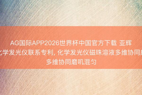 AG国际APP2026世界杯中国官方下载 亚辉龙央求化学发光仪联系专利， 化学发光仪磁珠溶液多维协同磨叽混匀