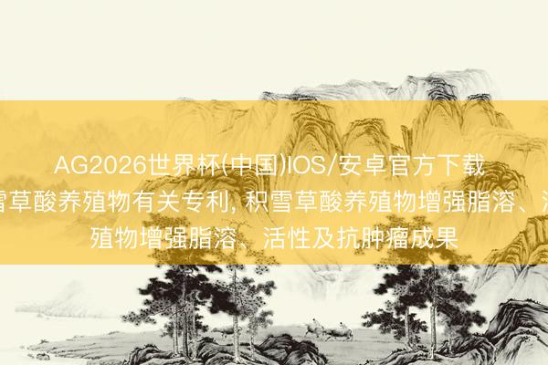 AG2026世界杯(中国)IOS/安卓官方下载 上海珈凯肯求积雪草酸养殖物有关专利， 积雪草酸养殖物增强脂溶、活性及抗肿瘤成果
