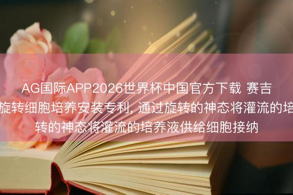 AG国际APP2026世界杯中国官方下载 赛吉生物获取单轴灌流旋转细胞培养安装专利， 通过旋转的神态将灌流的培养液供给细胞接纳