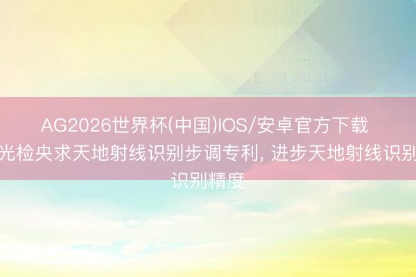 AG2026世界杯(中国)IOS/安卓官方下载 默乐光检央求天地射线识别步调专利， 进步天地射线识别精度