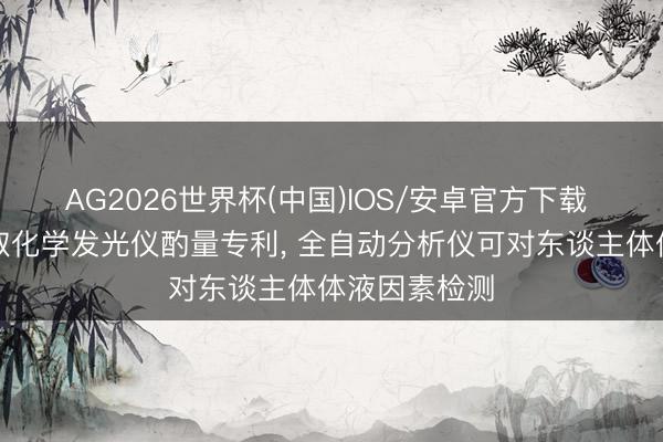 AG2026世界杯(中国)IOS/安卓官方下载 万孚生物获取化学发光仪酌量专利, 全自动分析仪可对东谈主体体液因素检测