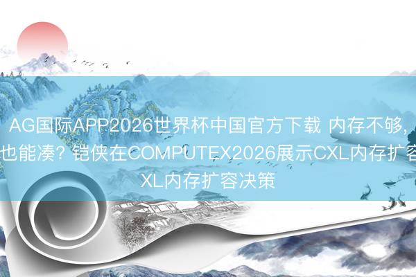 AG国际APP2026世界杯中国官方下载 内存不够， 闪存也能凑? 铠侠在COMPUTEX2026展示CXL内存扩容决策