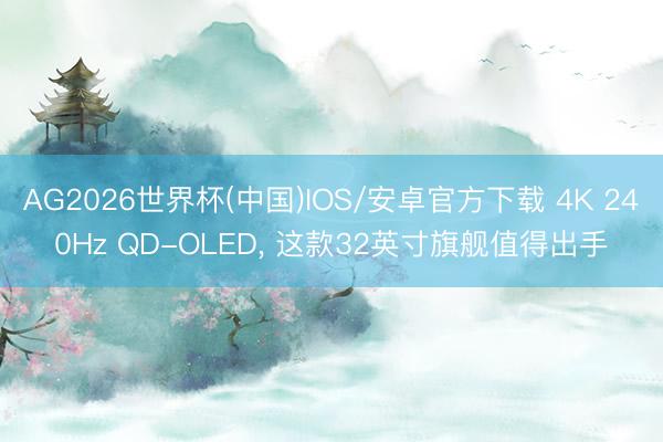 AG2026世界杯(中国)IOS/安卓官方下载 4K 240Hz QD-OLED， 这款32英寸旗舰值得出手