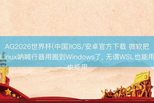 AG2026世界杯(中国)IOS/安卓官方下载 微软把Linux呐喊行器用搬到Windows了， 无谓WSL也能用