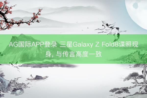 AG国际APP登录 三星Galaxy Z Fold8谍照现身， 与传言高度一致