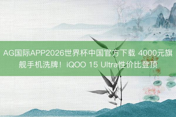 AG国际APP2026世界杯中国官方下载 4000元旗舰手机洗牌！iQOO 15 Ultra性价比登顶