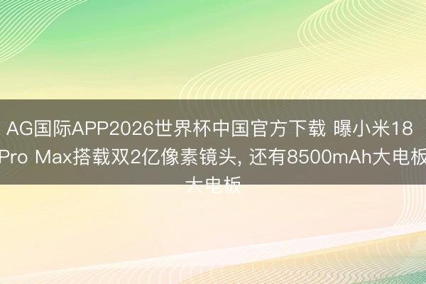 AG国际APP2026世界杯中国官方下载 曝小米18 Pro Max搭载双2亿像素镜头， 还有8500mAh大电板