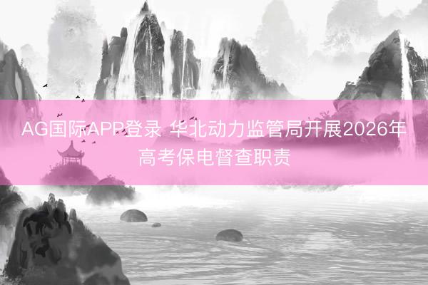 AG国际APP登录 华北动力监管局开展2026年高考保电督查职责