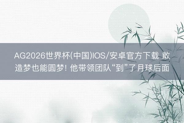 AG2026世界杯(中国)IOS/安卓官方下载 敢造梦也能圆梦! 他带领团队“到”了月球后面
