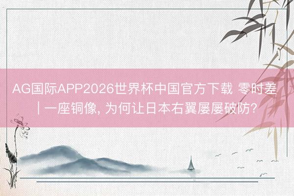 AG国际APP2026世界杯中国官方下载 零时差 | 一座铜像， 为何让日本右翼屡屡破防?