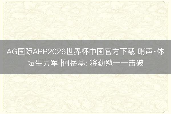 AG国际APP2026世界杯中国官方下载 哨声·体坛生力军 |何岳基: 将勤勉一一击破