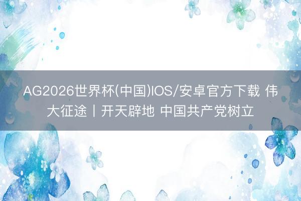 AG2026世界杯(中国)IOS/安卓官方下载 伟大征途丨开天辟地 中国共产党树立