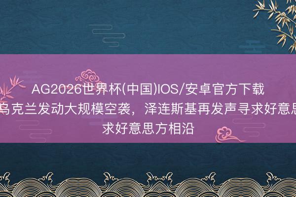 AG2026世界杯(中国)IOS/安卓官方下载 俄方对乌克兰发动大规模空袭，泽连斯基再发声寻求好意思方相沿
