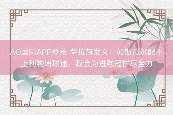 AG国际APP登录 萨拉赫发文：如斯溃逃配不上利物浦球迷，我会为进欧冠拼尽全力