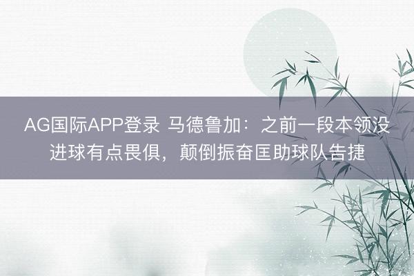 AG国际APP登录 马德鲁加：之前一段本领没进球有点畏俱，颠倒振奋匡助球队告捷