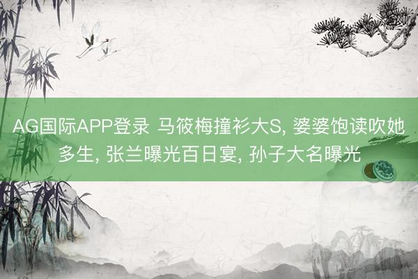 AG国际APP登录 马筱梅撞衫大S， 婆婆饱读吹她多生， 张兰曝光百日宴， 孙子大名曝光
