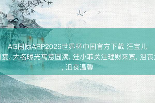 AG国际APP2026世界杯中国官方下载 汪宝儿百日宴， 大名曝光寓意圆满， 汪小菲关注理财来宾， 沮丧温馨