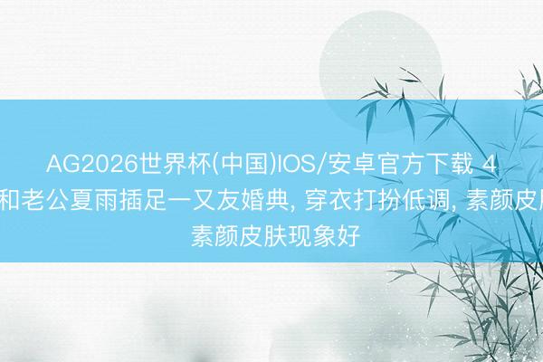 AG2026世界杯(中国)IOS/安卓官方下载 49岁袁泉和老公夏雨插足一又友婚典, 穿衣打扮低调, 素颜皮肤现象好