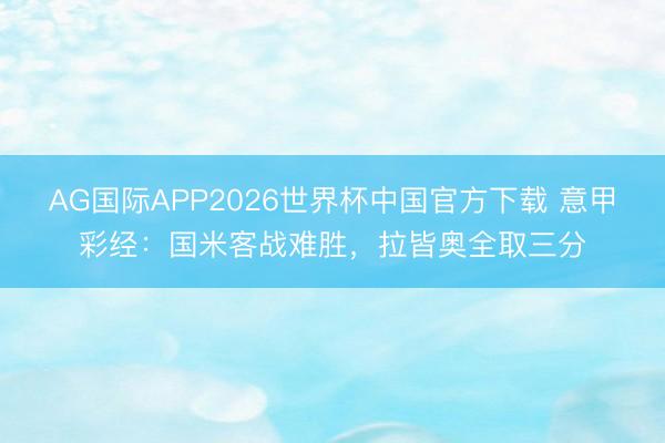 AG国际APP2026世界杯中国官方下载 意甲彩经：国米客战难胜，拉皆奥全取三分