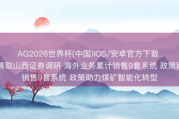 AG2026世界杯(中国)IOS/安卓官方下载 调研速递|天玛智控袭取山西证券调研 海外业务累计销售9套系统 政策助力煤矿智能化转型