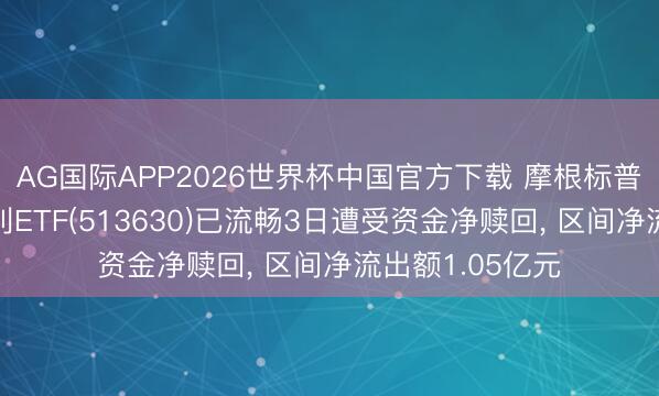 AG国际APP2026世界杯中国官方下载 摩根标普港股通低波红利ETF(513630)已流畅3日遭受资金净赎回, 区间净流出额1.05亿元