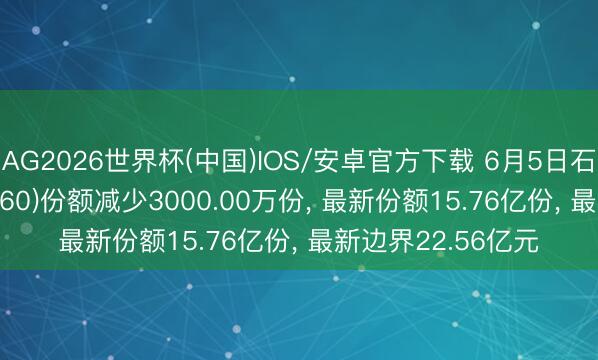 AG2026世界杯(中国)IOS/安卓官方下载 6月5日石油ETF国泰(561360)份额减少3000.00万份， 最新份额15.76亿份， 最新边界22.56亿元
