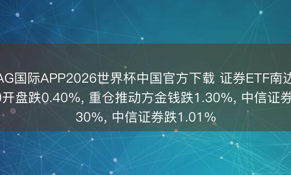 AG国际APP2026世界杯中国官方下载 证券ETF南边(512900)开盘跌0.40%， 重仓推动方金钱跌1.30%， 中信证券跌1.01%