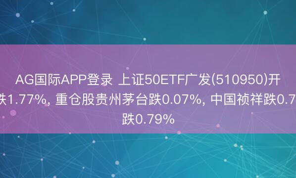 AG国际APP登录 上证50ETF广发(510950)开盘跌1.77%， 重仓股贵州茅台跌0.07%， 中国祯祥跌0.79%