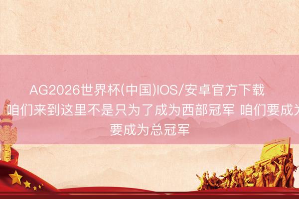 AG2026世界杯(中国)IOS/安卓官方下载 瓦塞尔：咱们来到这里不是只为了成为西部冠军 咱们要成为总冠军