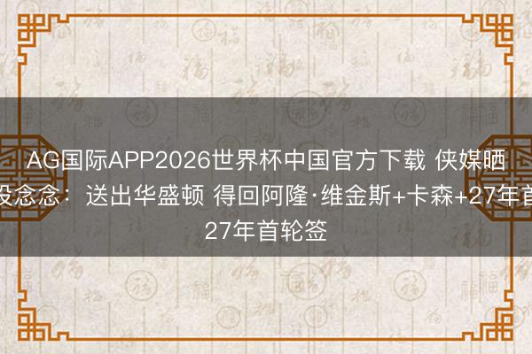 AG国际APP2026世界杯中国官方下载 侠媒晒来去设念念：送出华盛顿 得回阿隆·维金斯+卡森+27年首轮签