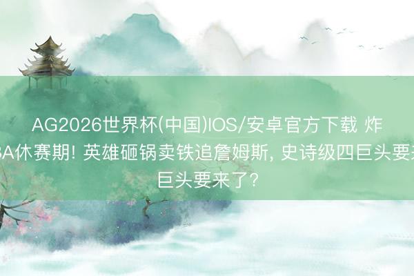 AG2026世界杯(中国)IOS/安卓官方下载 炸穿NBA休赛期! 英雄砸锅卖铁追詹姆斯， 史诗级四巨头要来了?