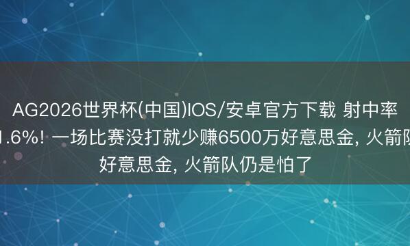 AG2026世界杯(中国)IOS/安卓官方下载 射中率13.8%+21.6%! 一场比赛没打就少赚6500万好意思金， 火箭队仍是怕了