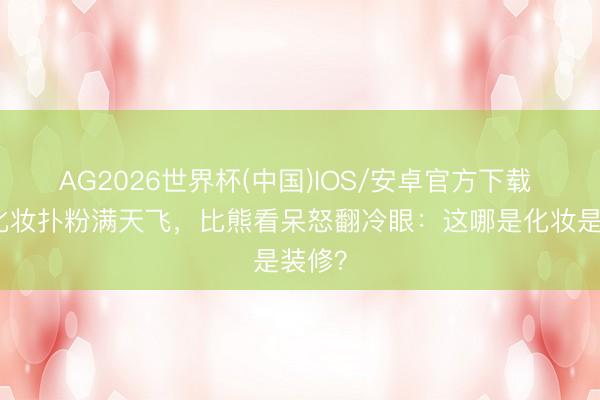 AG2026世界杯(中国)IOS/安卓官方下载 女子化妆扑粉满天飞，比熊看呆怒翻冷眼：这哪是化妆是装修？