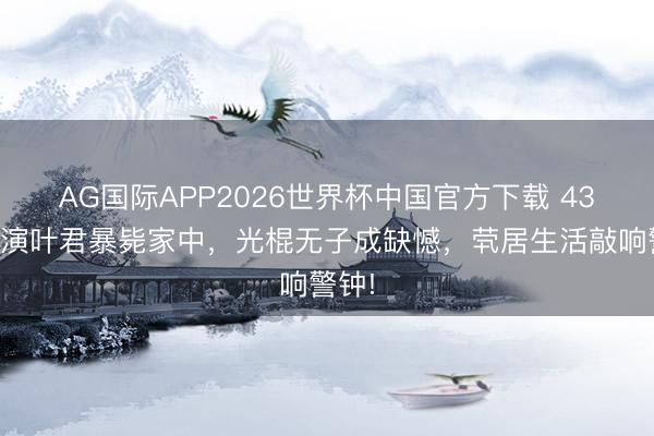 AG国际APP2026世界杯中国官方下载 43岁导演叶君暴毙家中，光棍无子成缺憾，茕居生活敲响警钟!