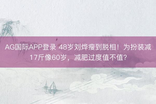 AG国际APP登录 48岁刘烨瘦到脱相！为扮装减17斤像60岁，减肥过度值不值?