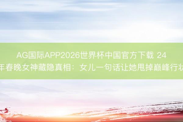 AG国际APP2026世界杯中国官方下载 24年春晚女神藏隐真相:女儿一句话让她甩掉巅峰行状
