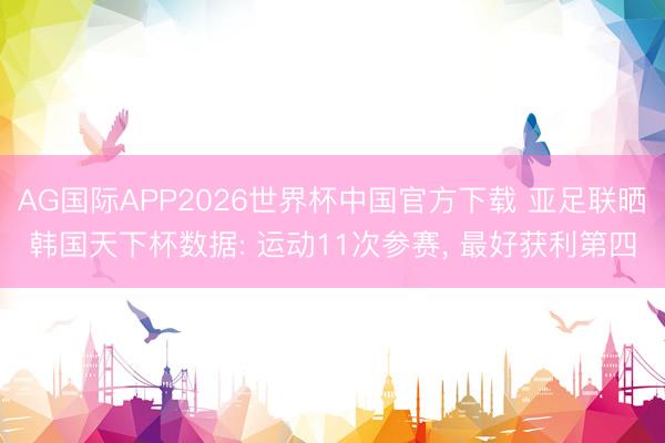 AG国际APP2026世界杯中国官方下载 亚足联晒韩国天下杯数据: 运动11次参赛， 最好获利第四