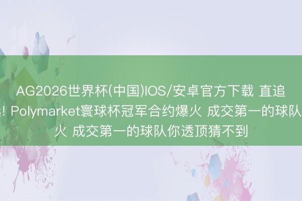 AG2026世界杯(中国)IOS/安卓官方下载 直追好意思国大选! Polymarket寰球杯冠军合约爆火 成交第一的球队你透顶猜不到