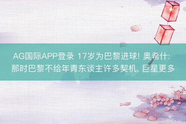 AG国际APP登录 17岁为巴黎进球! 奥希什: 那时巴黎不给年青东谈主许多契机， 巨星更多