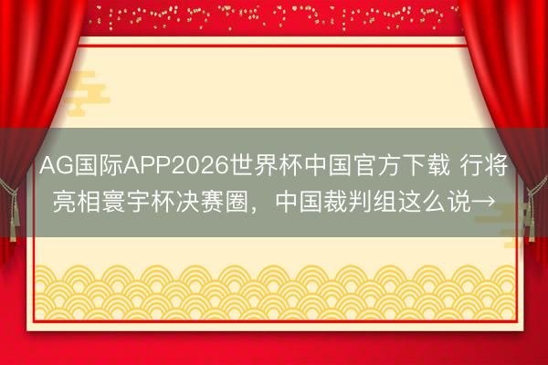 AG国际APP2026世界杯中国官方下载 行将亮相寰宇杯决赛圈，中国裁判组这么说→