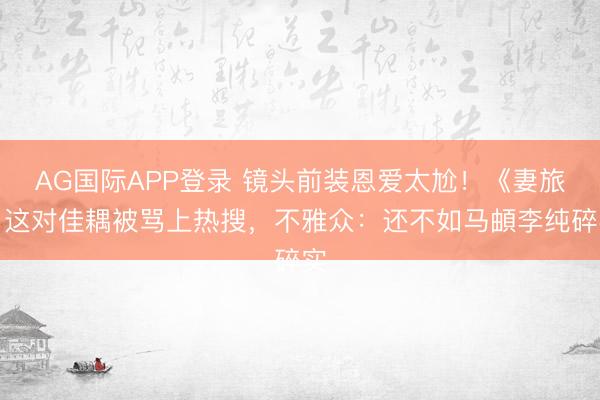 AG国际APP登录 镜头前装恩爱太尬！《妻旅》这对佳耦被骂上热搜，不雅众：还不如马頔李纯碎实