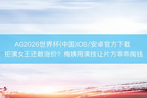 AG2026世界杯(中国)IOS/安卓官方下载 拒演女王还敢涨价？梅姨用演技让片方乖乖掏钱