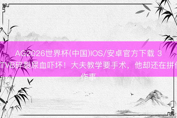 AG2026世界杯(中国)IOS/安卓官方下载 30年TVB碎裂尿血吓坏！大夫教学要手术，他却还在拼作事