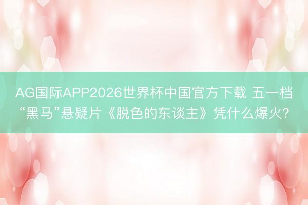 AG国际APP2026世界杯中国官方下载 五一档“黑马”悬疑片《脱色的东谈主》凭什么爆火？