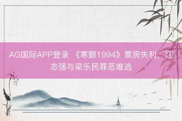 AG国际APP登录 《寒颤1994》票房失利，江志强与梁乐民罪恶难逃
