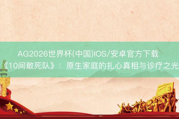 AG2026世界杯(中国)IOS/安卓官方下载 《10间敢死队》：原生家庭的扎心真相与诊疗之光