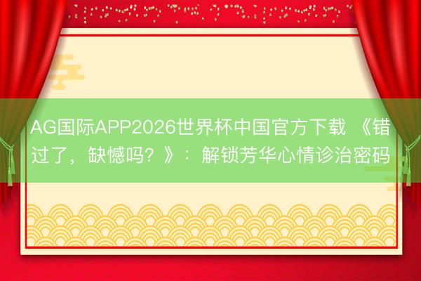 AG国际APP2026世界杯中国官方下载 《错过了，缺憾吗？》：解锁芳华心情诊治密码