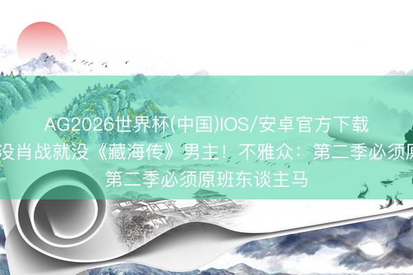 AG2026世界杯(中国)IOS/安卓官方下载 郑晓龙放话没肖战就没《藏海传》男主！不雅众：第二季必须原班东谈主马