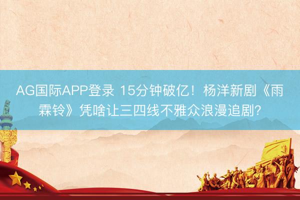 AG国际APP登录 15分钟破亿！杨洋新剧《雨霖铃》凭啥让三四线不雅众浪漫追剧？