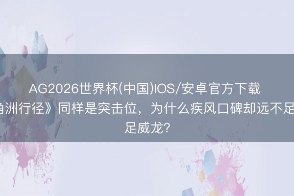 AG2026世界杯(中国)IOS/安卓官方下载 《三角洲行径》同样是突击位，为什么疾风口碑却远不足威龙？